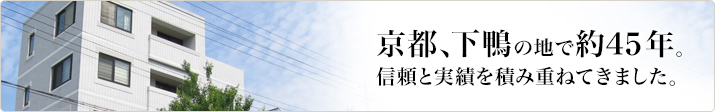 京都、下鴨の地で約45年。信頼と実績を積み重ねてきました。