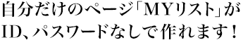 自分だけのページ「MYリスト」がID、パスワードなしで作れます！