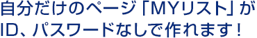 自分だけのページ「MYリスト」がID、パスワードなしで作れます！