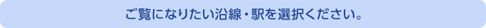 ご覧になりたい沿線・駅を選択ください。