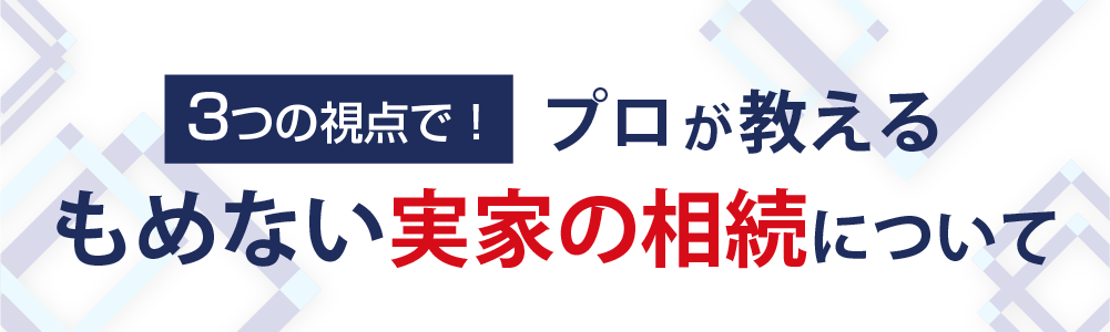 3つの視点で！プロが教えるもめない実家の相続について