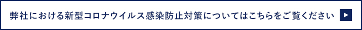 弊社における新型コロナウイルス感染防止対策についてはこちらをご覧ください