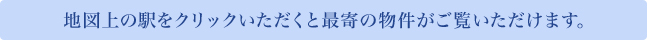 地図上の駅をクリックしていただくと最寄の物件がご覧いただけます。
