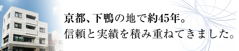 京都、下鴨の地で約45年。
    信頼と実績を積み重ねてきました。