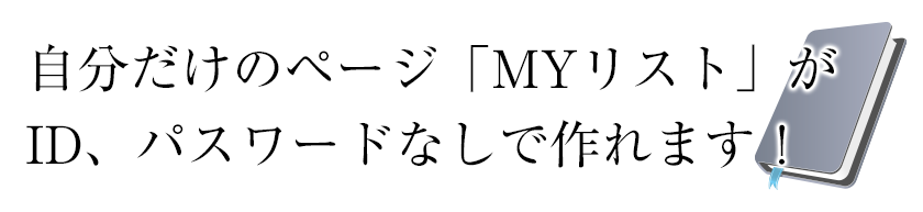 自分だけのページ「MYリスト」が
ID、パスワードなしで作れます！